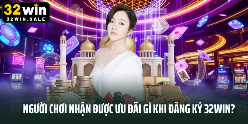 Người chơi nhận được ưu đãi gì khi đăng ký 32win?